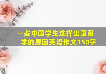 一些中国学生选择出国留学的原因英语作文150字