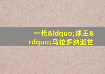 一代“球王”马拉多纳逝世