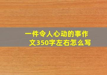 一件令人心动的事作文350字左右怎么写