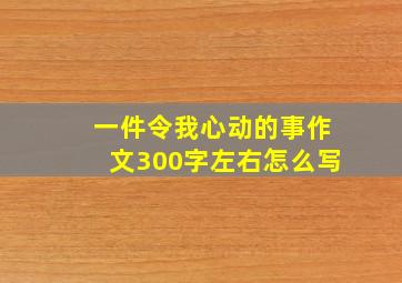 一件令我心动的事作文300字左右怎么写