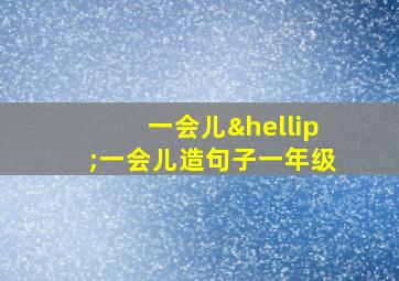 一会儿…一会儿造句子一年级