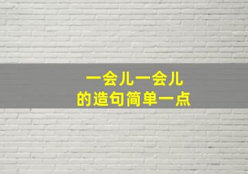 一会儿一会儿的造句简单一点