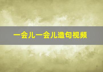 一会儿一会儿造句视频