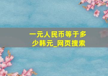 一元人民币等于多少韩元_网页搜索