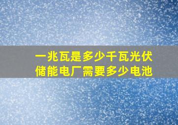 一兆瓦是多少千瓦光伏储能电厂需要多少电池