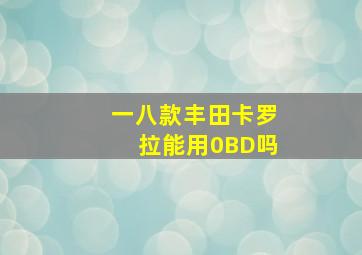 一八款丰田卡罗拉能用0BD吗