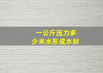 一公斤压力多少米水形成水封