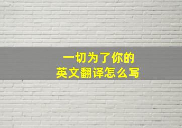 一切为了你的英文翻译怎么写