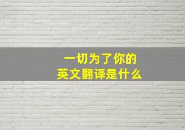 一切为了你的英文翻译是什么