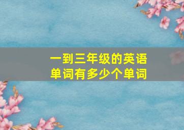 一到三年级的英语单词有多少个单词