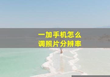 一加手机怎么调照片分辨率