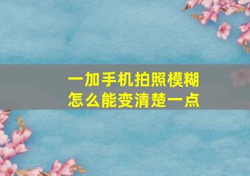 一加手机拍照模糊怎么能变清楚一点