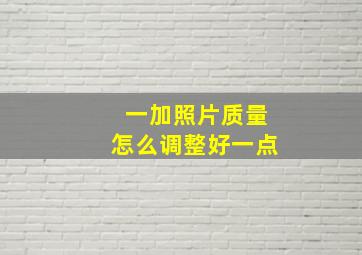 一加照片质量怎么调整好一点