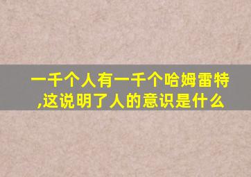 一千个人有一千个哈姆雷特,这说明了人的意识是什么