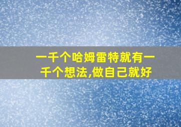 一千个哈姆雷特就有一千个想法,做自己就好