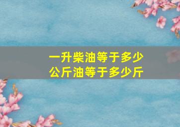 一升柴油等于多少公斤油等于多少斤