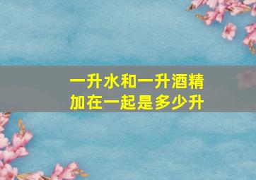 一升水和一升酒精加在一起是多少升