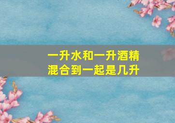 一升水和一升酒精混合到一起是几升