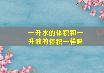 一升水的体积和一升油的体积一样吗