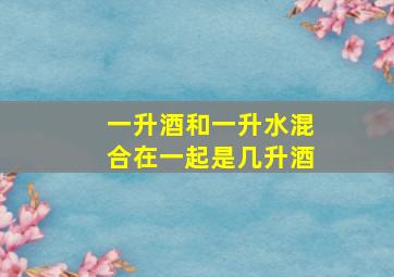 一升酒和一升水混合在一起是几升酒