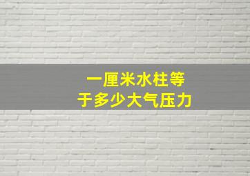 一厘米水柱等于多少大气压力