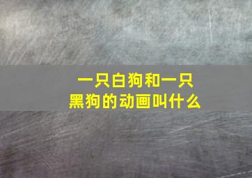 一只白狗和一只黑狗的动画叫什么