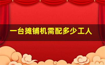 一台摊铺机需配多少工人