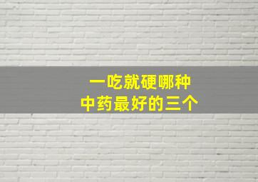 一吃就硬哪种中药最好的三个