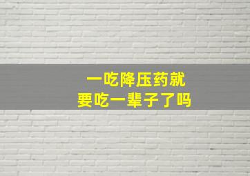 一吃降压药就要吃一辈子了吗