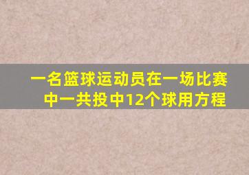 一名篮球运动员在一场比赛中一共投中12个球用方程