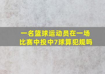 一名篮球运动员在一场比赛中投中7球算犯规吗