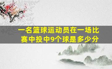 一名篮球运动员在一场比赛中投中9个球是多少分