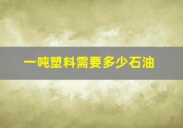 一吨塑料需要多少石油