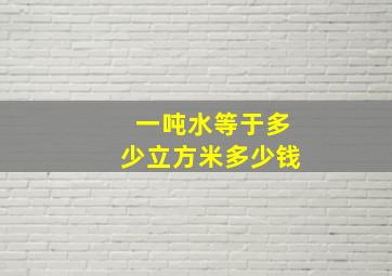 一吨水等于多少立方米多少钱