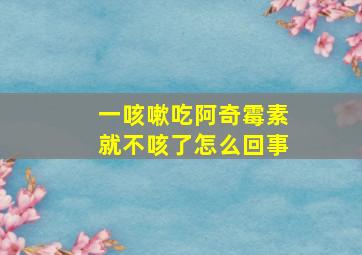 一咳嗽吃阿奇霉素就不咳了怎么回事