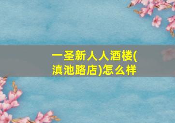 一圣新人人酒楼(滇池路店)怎么样