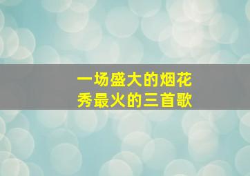 一场盛大的烟花秀最火的三首歌