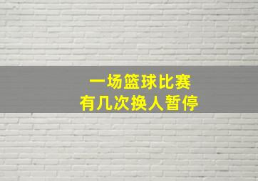 一场篮球比赛有几次换人暂停