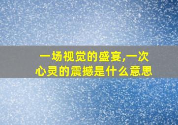 一场视觉的盛宴,一次心灵的震撼是什么意思