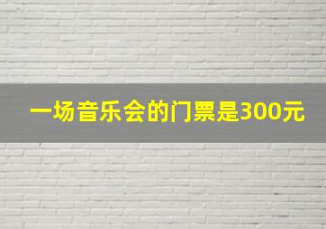 一场音乐会的门票是300元