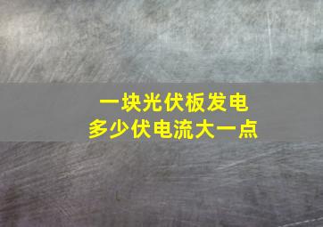 一块光伏板发电多少伏电流大一点