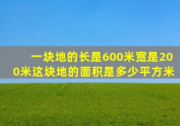 一块地的长是600米宽是200米这块地的面积是多少平方米