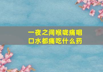 一夜之间喉咙痛咽口水都痛吃什么药