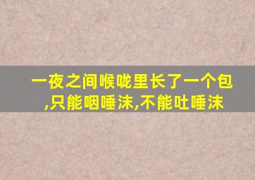 一夜之间喉咙里长了一个包,只能咽唾沫,不能吐唾沫