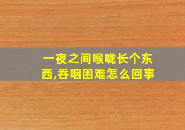 一夜之间喉咙长个东西,吞咽困难怎么回事