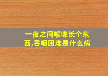 一夜之间喉咙长个东西,吞咽困难是什么病