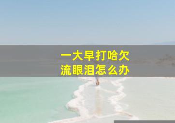 一大早打哈欠流眼泪怎么办