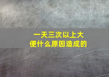 一天三次以上大便什么原因造成的