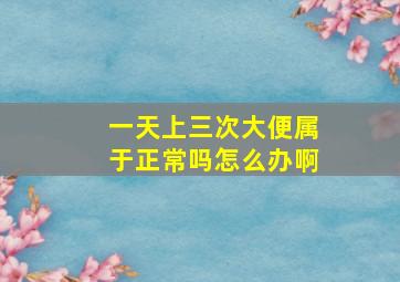 一天上三次大便属于正常吗怎么办啊