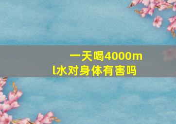 一天喝4000ml水对身体有害吗